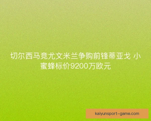 切尔西马竞尤文米兰争购前锋蒂亚戈 小蜜蜂标价9200万欧元