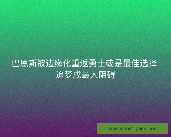 巴恩斯被边缘化重返勇士或是最佳选择 追梦成最大阻碍