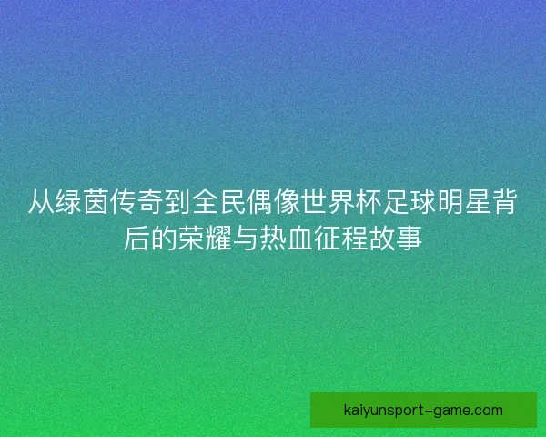 从绿茵传奇到全民偶像世界杯足球明星背后的荣耀与热血征程故事