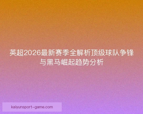 英超2026最新赛季全解析顶级球队争锋与黑马崛起趋势分析