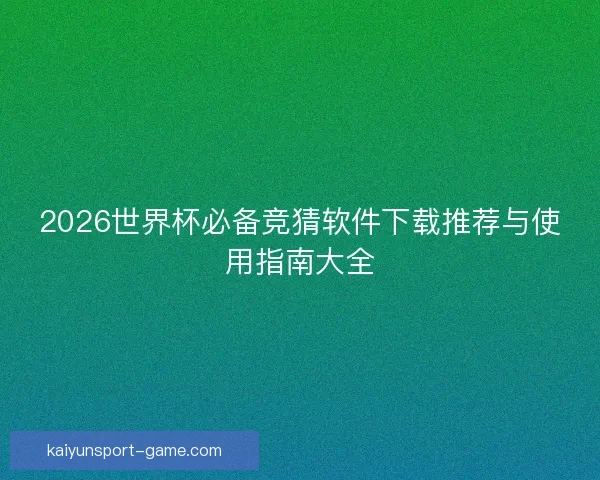 2026世界杯必备竞猜软件下载推荐与使用指南大全