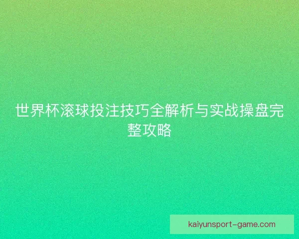 世界杯滚球投注技巧全解析与实战操盘完整攻略