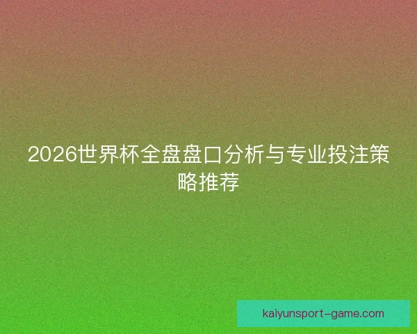 2026世界杯全盘盘口分析与专业投注策略推荐