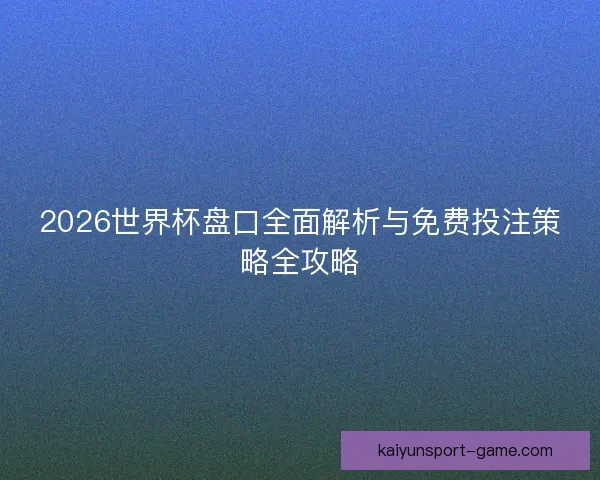 2026世界杯盘口全面解析与免费投注策略全攻略
