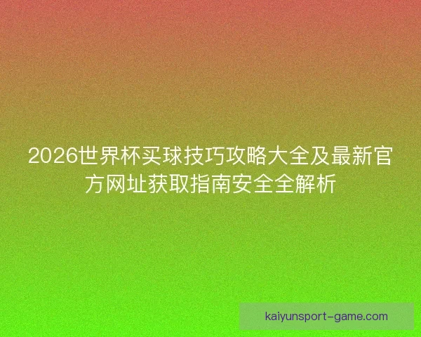 2026世界杯买球技巧攻略大全及最新官方网址获取指南安全全解析