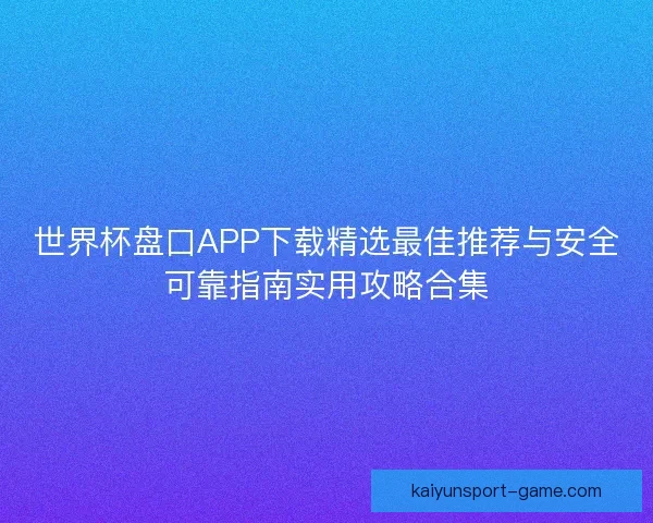 世界杯盘口APP下载精选最佳推荐与安全可靠指南实用攻略合集