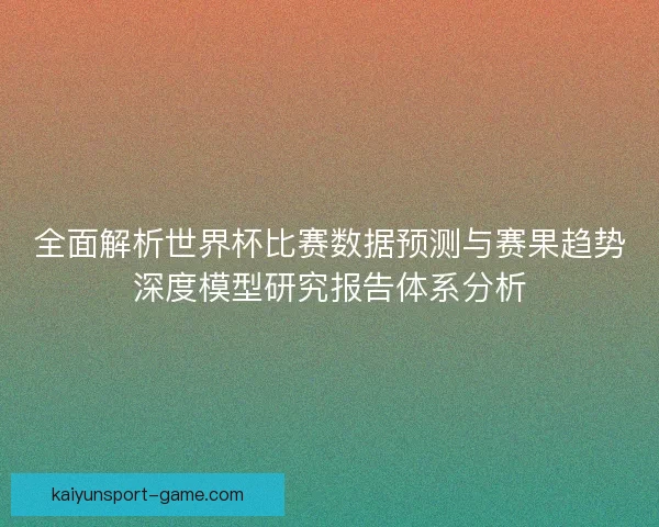 全面解析世界杯比赛数据预测与赛果趋势深度模型研究报告体系分析