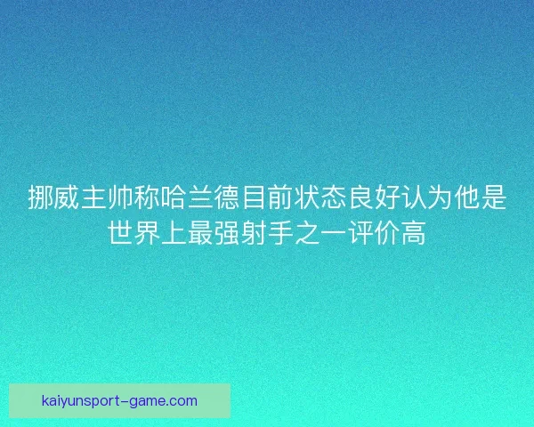 挪威主帅称哈兰德目前状态良好认为他是世界上最强射手之一评价高
