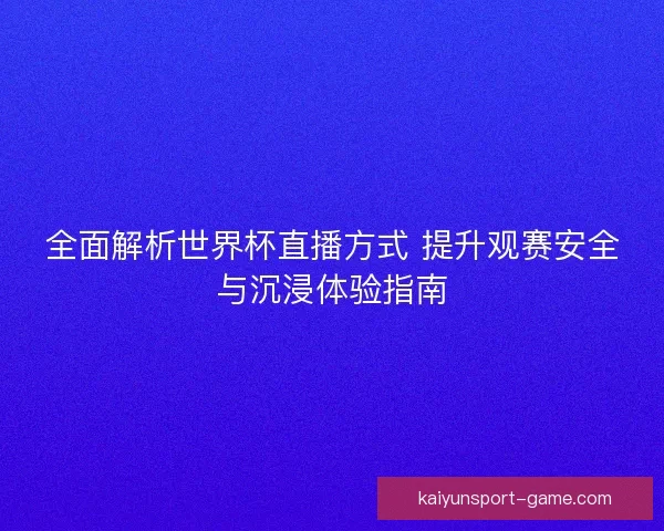 全面解析世界杯直播方式 提升观赛安全与沉浸体验指南