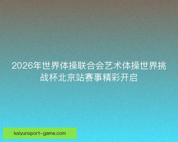 2026年世界体操联合会艺术体操世界挑战杯北京站赛事精彩开启