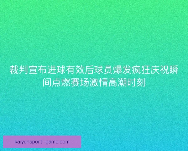 裁判宣布进球有效后球员爆发疯狂庆祝瞬间点燃赛场激情高潮时刻