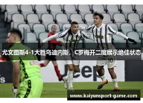 尤文图斯4-1大胜乌迪内斯，C罗梅开二度展示绝佳状态